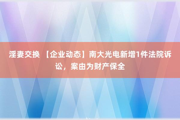 淫妻交换 【企业动态】南大光电新增1件法院诉讼，案由为财产保全