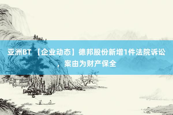 亚洲BT 【企业动态】德邦股份新增1件法院诉讼，案由为财产保全