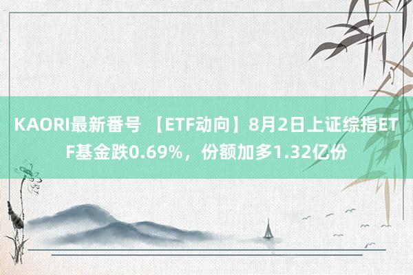 KAORI最新番号 【ETF动向】8月2日上证综指ETF基金跌0.69%，份额加多1.32亿份