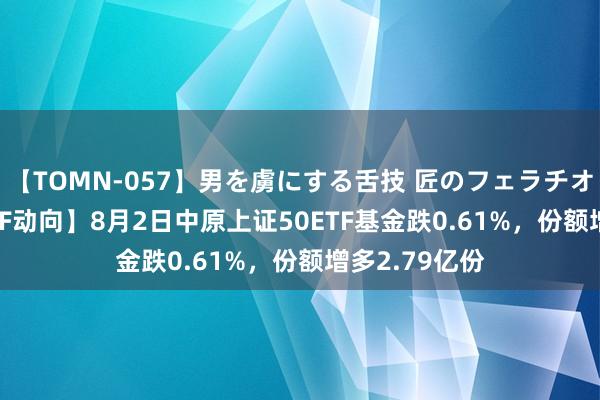 【TOMN-057】男を虜にする舌技 匠のフェラチオ 蛇ノ書 【ETF动向】8月2日中原上证50ETF基金跌0.61%，份额增多2.79亿份