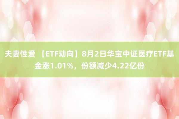 夫妻性爱 【ETF动向】8月2日华宝中证医疗ETF基金涨1.01%，份额减少4.22亿份