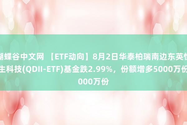 蝴蝶谷中文网 【ETF动向】8月2日华泰柏瑞南边东英恒生科技(QDII-ETF)基金跌2.99%，份额增多5000万份