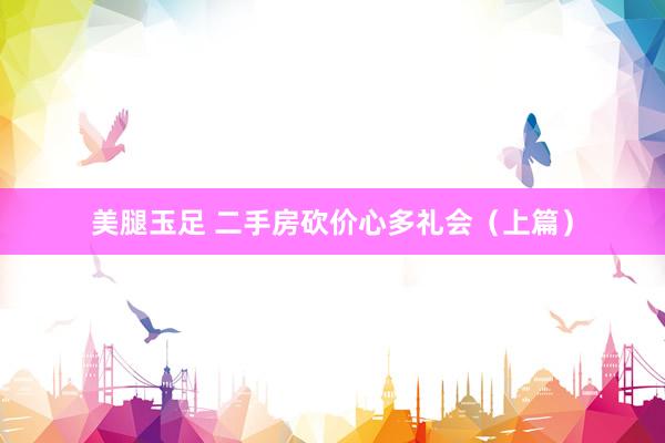 美腿玉足 二手房砍价心多礼会(上篇)