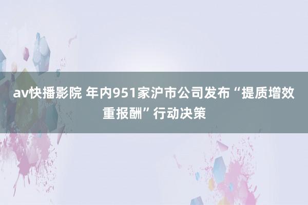 av快播影院 年内951家沪市公司发布“提质增效重报酬”行动决策