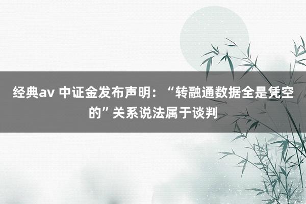 经典av 中证金发布声明：“转融通数据全是凭空的”关系说法属于谈判