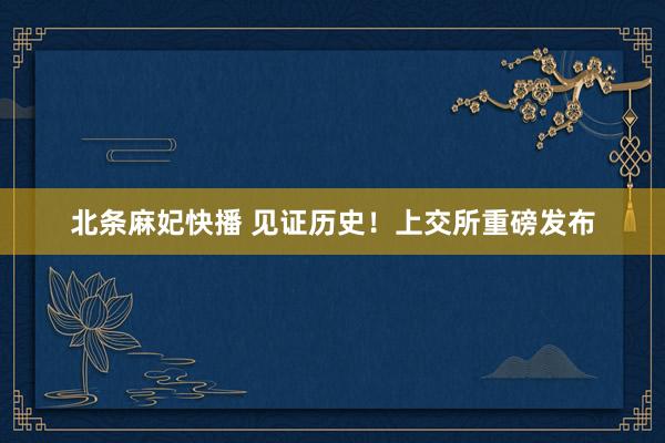 北条麻妃快播 见证历史！上交所重磅发布