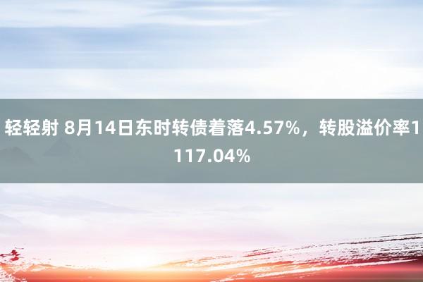 轻轻射 8月14日东时转债着落4.57%，转股溢价率1117.04%