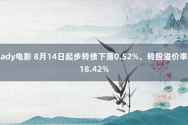 ady电影 8月14日起步转债下落0.52%，转股溢价率18.42%