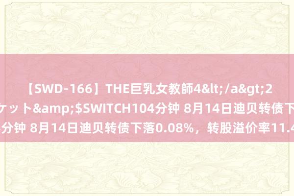 【SWD-166】THE巨乳女教師4</a>2006-03-22ドリームチケット&$SWITCH104分钟 8月14日迪贝转债下落0.08%，转股溢价率11.47%