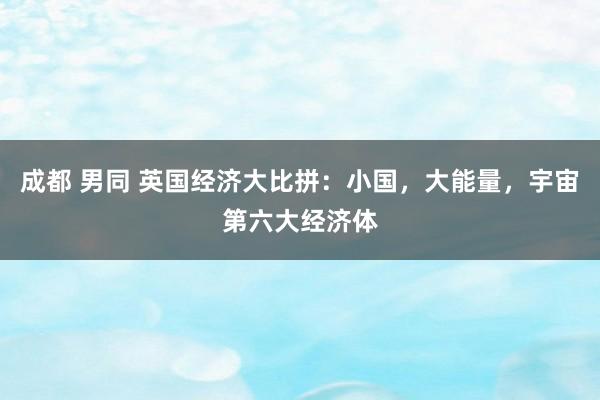 成都 男同 英国经济大比拼：小国，大能量，宇宙第六大经济体