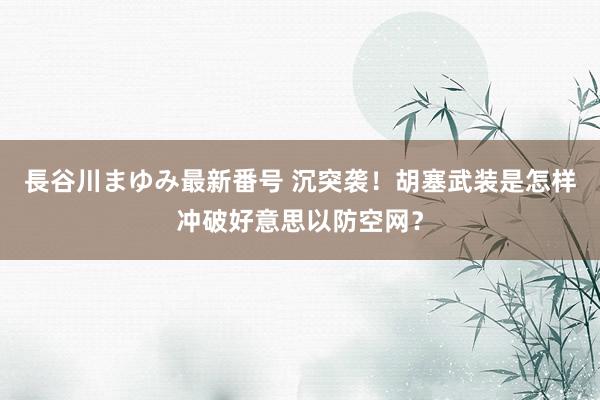 長谷川まゆみ最新番号 沉突袭！胡塞武装是怎样冲破好意思以防空网？