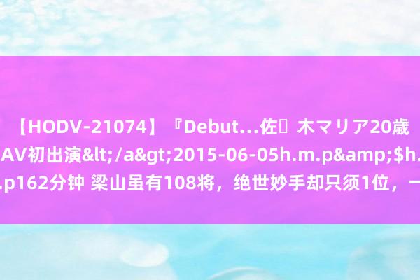 【HODV-21074】『Debut…佐々木マリア20歳』 現役女子大生AV初出演</a>2015-06-05h.m.p&$h.m.p162分钟 梁山虽有108将，绝世妙手却只须1位，一流妙手7位，其余都不入流