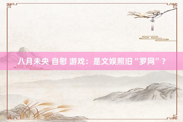八月未央 自慰 游戏：是文娱照旧“罗网”？