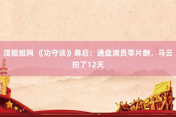 淫姐姐网 《功守谈》幕后：通盘演员零片酬，马云拍了12天