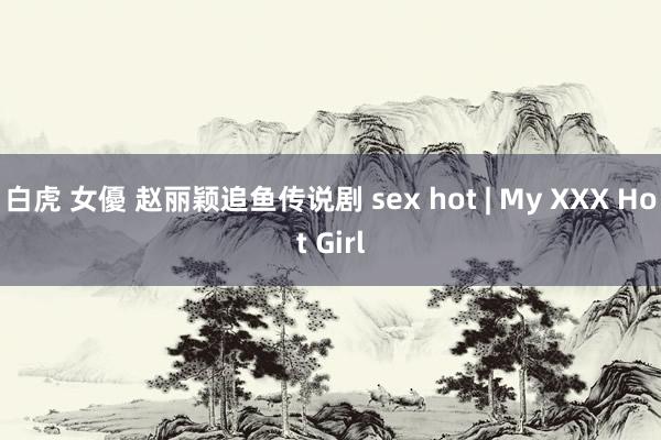 白虎 女優 赵丽颖追鱼传说剧 sex hot | My XXX Hot Girl