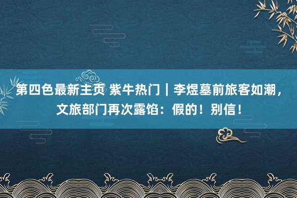 第四色最新主页 紫牛热门｜李煜墓前旅客如潮，文旅部门再次露馅：假的！别信！