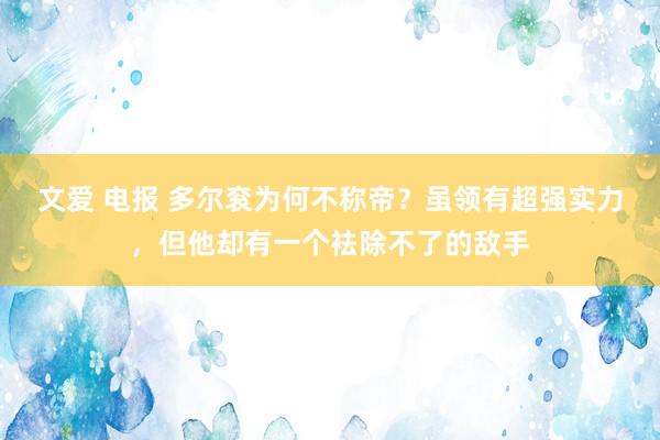 文爱 电报 多尔衮为何不称帝？虽领有超强实力，但他却有一个袪除不了的敌手