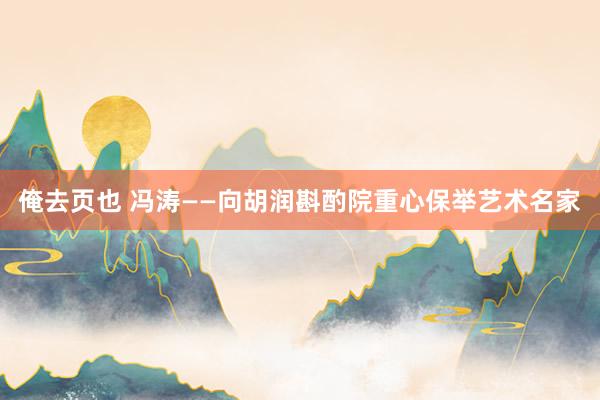 俺去页也 冯涛——向胡润斟酌院重心保举艺术名家