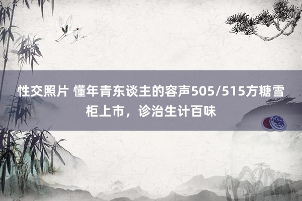 性交照片 懂年青东谈主的容声505/515方糖雪柜上市，诊治生计百味