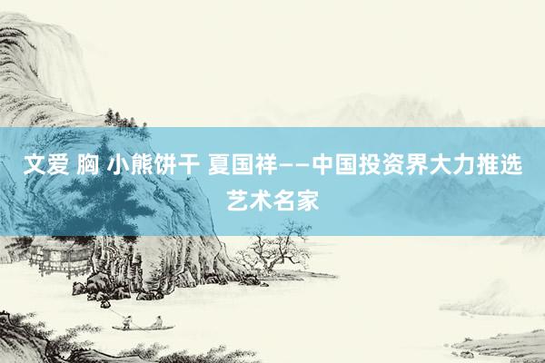 文爱 胸 小熊饼干 夏国祥——中国投资界大力推选艺术名家