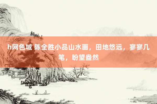 h网色域 陈全胜小品山水画，田地悠远，寥寥几笔，盼望盎然