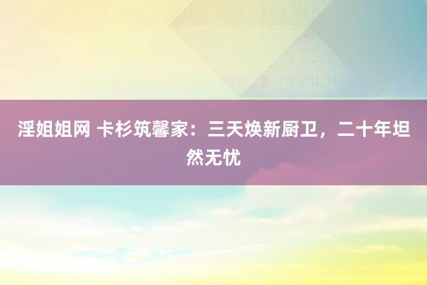 淫姐姐网 卡杉筑馨家：三天焕新厨卫，二十年坦然无忧