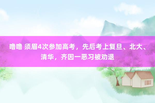 噜噜 须眉4次参加高考，先后考上复旦、北大、清华，齐因一恶习被劝退