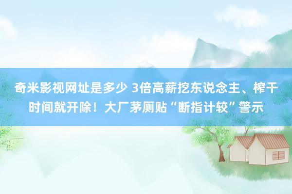 奇米影视网址是多少 3倍高薪挖东说念主、榨干时间就开除！大厂茅厕贴“断指计较”警示