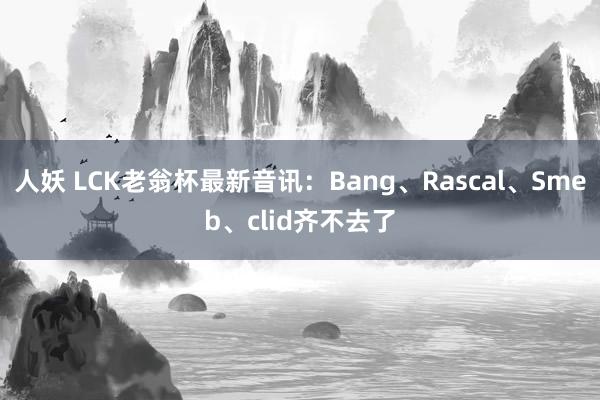 人妖 LCK老翁杯最新音讯：Bang、Rascal、Smeb、clid齐不去了