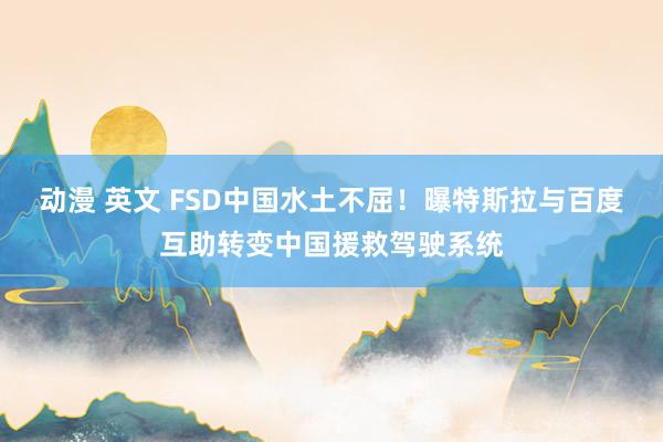 动漫 英文 FSD中国水土不屈！曝特斯拉与百度互助转变中国援救驾驶系统