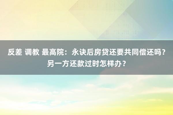 反差 调教 最高院：永诀后房贷还要共同偿还吗？另一方还款过时怎样办？