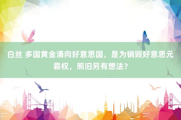 白丝 多国黄金涌向好意思国，是为销毁好意思元霸权，照旧另有想法？