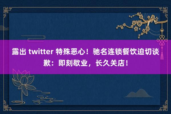 露出 twitter 特殊恶心！驰名连锁餐饮迫切谈歉：即刻歇业，长久关店！