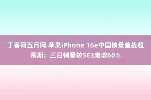 丁香网五月网 苹果iPhone 16e中国销量首战超预期：三日销量较SE3激增60%