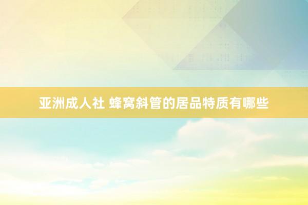 亚洲成人社 蜂窝斜管的居品特质有哪些