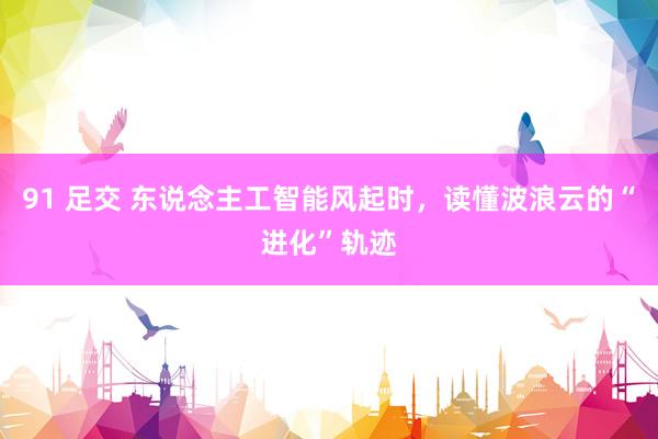 91 足交 东说念主工智能风起时，读懂波浪云的“进化”轨迹