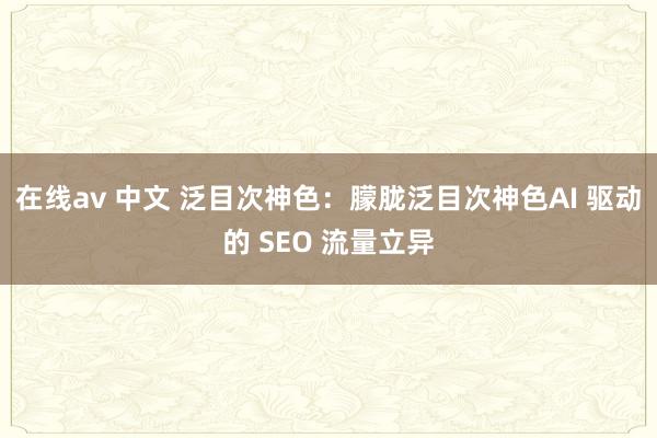 在线av 中文 泛目次神色：朦胧泛目次神色AI 驱动的 SEO 流量立异