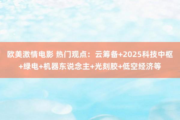 欧美激情电影 热门观点：云筹备+2025科技中枢+绿电+机器东说念主+光刻胶+低空经济等