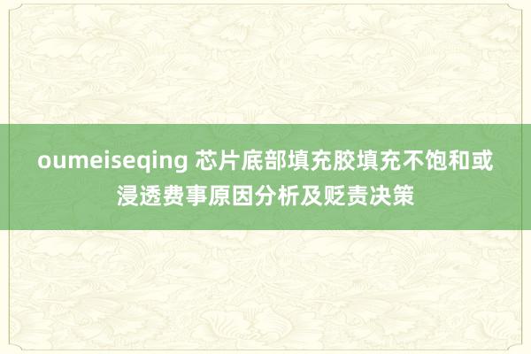 oumeiseqing 芯片底部填充胶填充不饱和或浸透费事原因分析及贬责决策