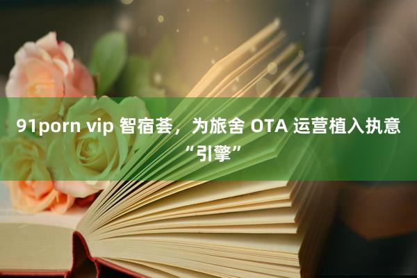 91porn vip 智宿荟，为旅舍 OTA 运营植入执意 “引擎”