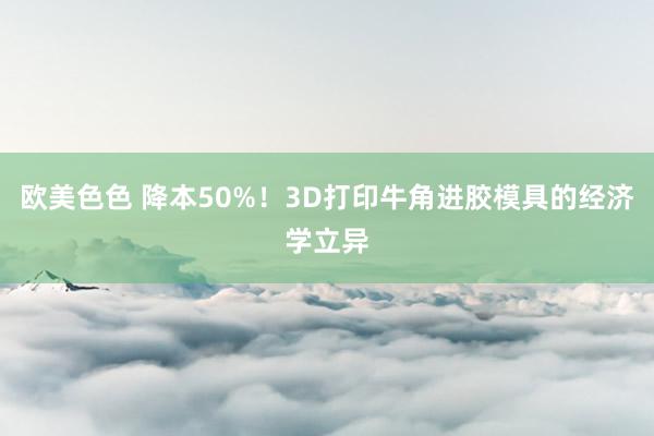 欧美色色 降本50%！3D打印牛角进胶模具的经济学立异