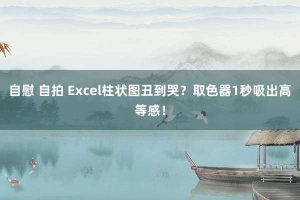 自慰 自拍 Excel柱状图丑到哭？取色器1秒吸出高等感！