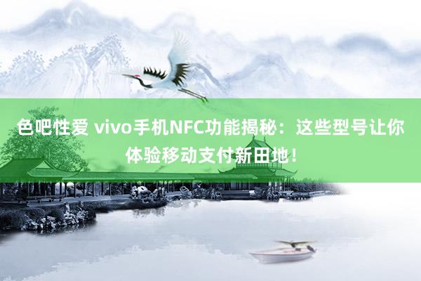色吧性爱 vivo手机NFC功能揭秘：这些型号让你体验移动支付新田地！