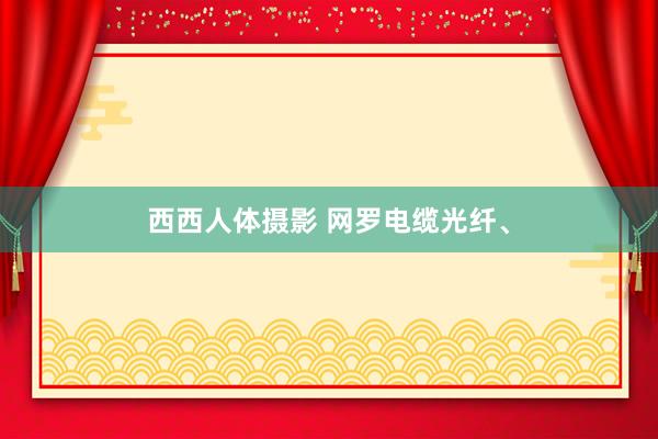 西西人体摄影 网罗电缆光纤、