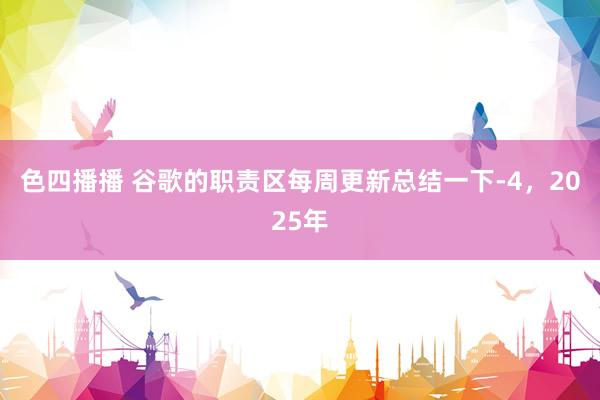 色四播播 谷歌的职责区每周更新总结一下-4，2025年