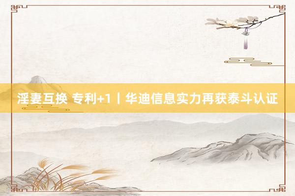 淫妻互换 专利+1丨华迪信息实力再获泰斗认证
