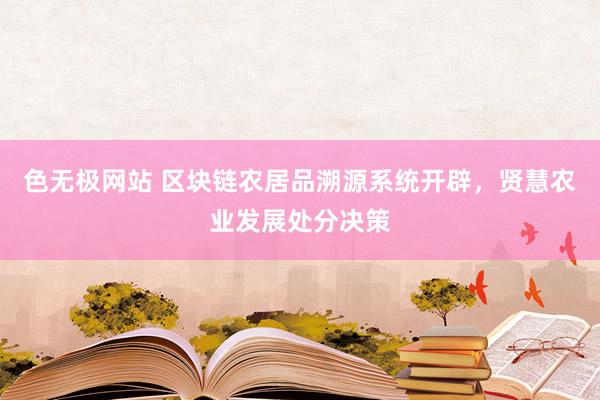 色无极网站 区块链农居品溯源系统开辟，贤慧农业发展处分决策