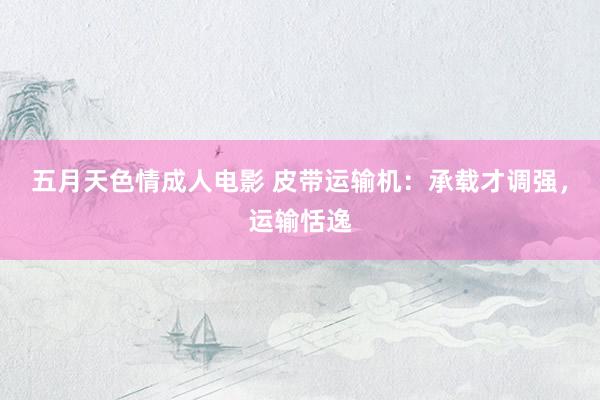 五月天色情成人电影 皮带运输机：承载才调强，运输恬逸