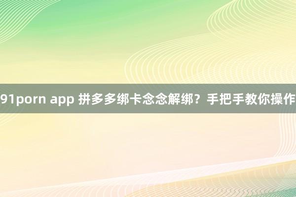91porn app 拼多多绑卡念念解绑？手把手教你操作