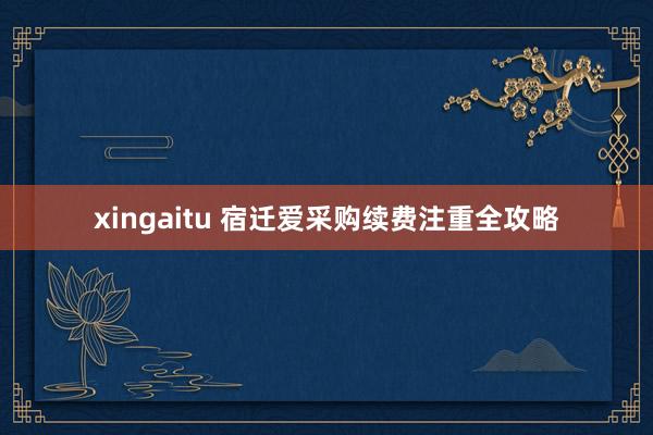 xingaitu 宿迁爱采购续费注重全攻略